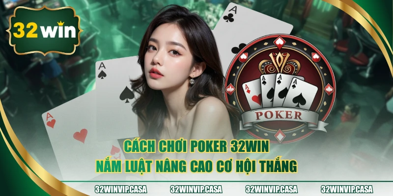 Cách Chơi Poker 32WIN – Nắm Luật Nâng Cao Cơ Hội Thắng